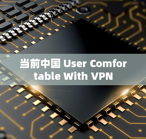当前中国 User Comfortable With VPN 当前中国 User Comfortable With VPN