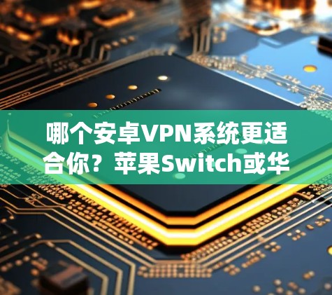 哪个安卓VPN系统更适合你？苹果Switch或华为Switch？