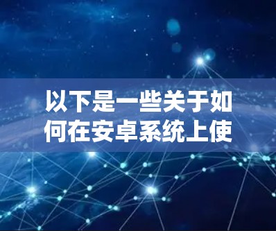 以下是一些关于如何在安卓系统上使用国外VPN服务的步骤和建议 以下是一些关于如何在安卓系统上使用国外VPN服务的步骤和建议
