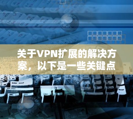 关于VPN扩展的解决方案,以下是一些关键点和步骤,帮助你更好地理解和应用这些技术 关于VPN扩展的解决方案,以下是一些关键点和步骤,帮助你更好地理解和应用这些技术