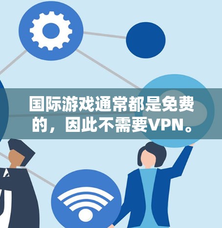国际游戏通常都是免费的,因此不需要VPN。国际游戏平台大多数都是开放的,玩家可以自由访问和下载。以下是一些国际游戏平台,它们通常都是免费的 国际游戏通常都是免费的,因此不需要VPN。国际游戏平台大多数都是开放的,玩家可以自由访问和下载。以下是一些国际游戏平台,它们通常都是免费的