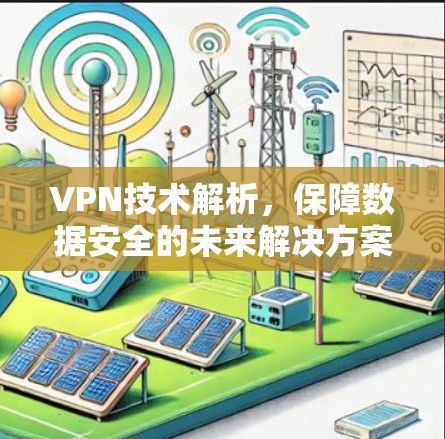 VPN技术解析,保障数据安全的未来解决方案 VPN技术解析,保障数据安全的未来解决方案