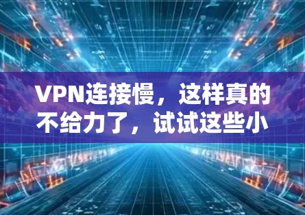 VPN连接慢,这样真的不给力了,试试这些小妙招,让连接更顺畅 VPN连接慢,这样真的不给力了,试试这些小妙招,让连接更顺畅