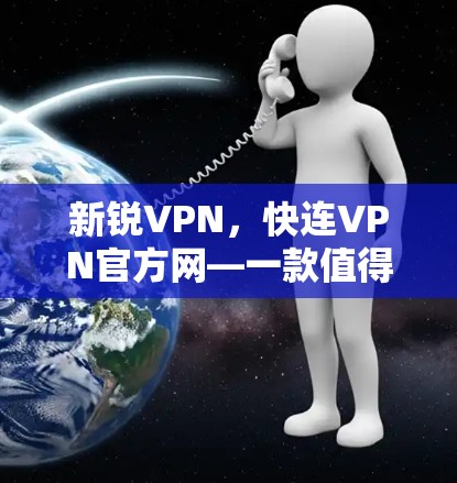新锐VPN,快连VPN官方网—一款值得信赖的高效安全体验 新锐VPN,快连VPN官方网—一款值得信赖的高效安全体验