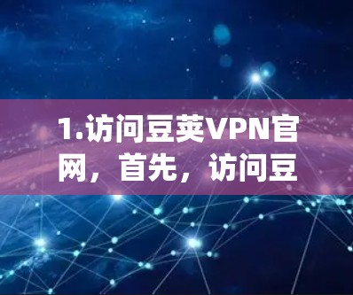 1.访问豆荚VPN官网,首先,访问豆荚VPN的官方网站,通常为https:www.duowenju.com/ 1.访问豆荚VPN官网,首先,访问豆荚VPN的官方网站,通常为https:www.duowenju.com/