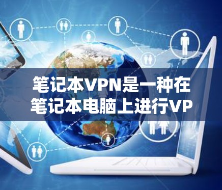 笔记本VPN是一种在笔记本电脑上进行VPN技术的设备或方法,允许用户在有限的存储空间中安全地传输数据。以下是关于笔记本VPN的详细总结 笔记本VPN是一种在笔记本电脑上进行VPN技术的设备或方法,允许用户在有限的存储空间中安全地传输数据。以下是关于笔记本VPN的详细总结