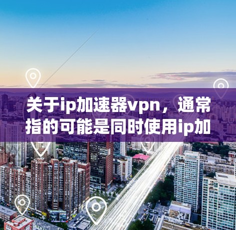 关于ip加速器vpn，通常指的可能是同时使用ip加速器和VPN功能的网络工具。以下是一些常见的网络加速和VPN工具，供你参考