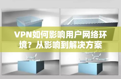 VPN如何影响用户网络环境？从影响到解决方案