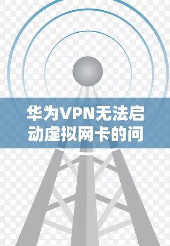 华为VPN无法启动虚拟网卡的问题可能涉及多种因素。以下是一些可能的原因和解决步骤 华为VPN无法启动虚拟网卡的问题可能涉及多种因素。以下是一些可能的原因和解决步骤