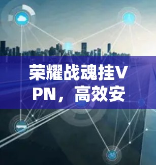 荣耀战魂挂VPN,高效安全的防护指南 荣耀战魂挂VPN,高效安全的防护指南