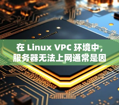 在 Linux VPC 环境中,服务器无法上网通常是因为网络连接被防火墙或端口被禁止。以下是逐步排查和解决的方法 在 Linux VPC 环境中,服务器无法上网通常是因为网络连接被防火墙或端口被禁止。以下是逐步排查和解决的方法