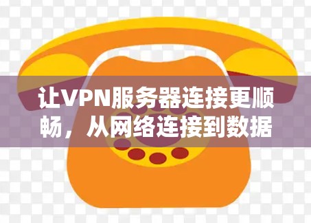让VPN服务器连接更顺畅,从网络连接到数据传输的最佳实践 让VPN服务器连接更顺畅,从网络连接到数据传输的最佳实践