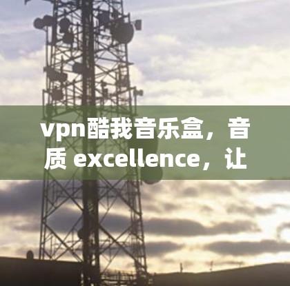 vpn酷我音乐盒,音质 excellence,让你的音乐播放更高效 vpn酷我音乐盒,音质 excellence,让你的音乐播放更高效
