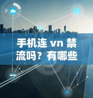 手机连 vn 禁流吗？有哪些需要注意的地方？