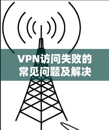 VPN访问失败的常见问题及解决方法 VPN访问失败的常见问题及解决方法