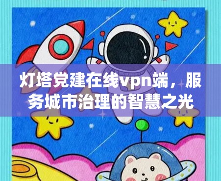 灯塔党建在线vpn端,服务城市治理的智慧之光 灯塔党建在线vpn端,服务城市治理的智慧之光
