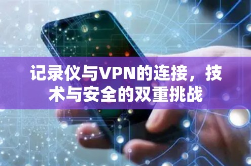 记录仪与VPN的连接,技术与安全的双重挑战 记录仪与VPN的连接,技术与安全的双重挑战
