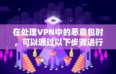 在处理VPN中的恶意包时,可以通过以下步骤进行管理 在处理VPN中的恶意包时,可以通过以下步骤进行管理