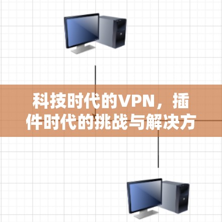 科技时代的VPN,插件时代的挑战与解决方案 科技时代的VPN,插件时代的挑战与解决方案