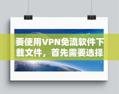 要使用VPN免流软件下载文件，首先需要选择适合的VPN服务。以下是一个详细的步骤指南