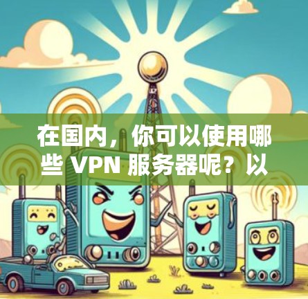在国内,你可以使用哪些 VPN 服务器呢?以下是一些常见的国内 VPN 服务和服务器 在国内,你可以使用哪些 VPN 服务器呢?以下是一些常见的国内 VPN 服务和服务器