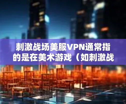 刺激战场美服VPN通常指的是在美术游戏(如刺激战场系列)中,通过某种方式来激活或使用虚拟现实(VPN)功能。具体操作可能因游戏而异,以下是一些可能的步骤和方法 刺激战场美服VPN通常指的是在美术游戏(如刺激战场系列)中,通过某种方式来激活或使用虚拟现实(VPN)功能。具体操作可能因游戏而异,以下是一些可能的步骤和方法