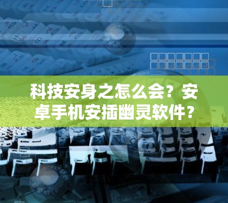 科技安身之怎么会?安卓手机安插幽灵软件? 科技安身之怎么会?安卓手机安插幽灵软件?