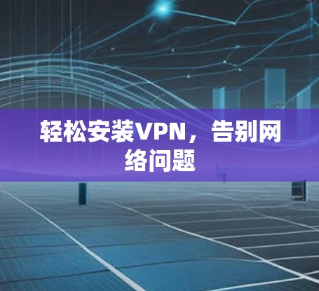 轻松安装VPN,告别网络问题 轻松安装VPN,告别网络问题