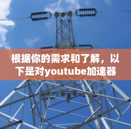根据你的需求和了解,以下是对youtube加速器和VPN的总结和建议 根据你的需求和了解,以下是对youtube加速器和VPN的总结和建议