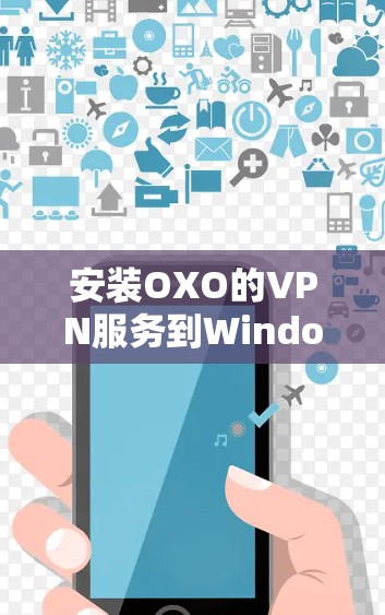 安装OXO的VPN服务到Windows电脑的步骤如下 安装OXO的VPN服务到Windows电脑的步骤如下