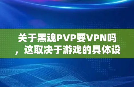 关于黑魂PVP要VPN吗,这取决于游戏的具体设置和需求。以下是逐步的分析和建议 关于黑魂PVP要VPN吗,这取决于游戏的具体设置和需求。以下是逐步的分析和建议