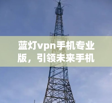 蓝灯vpn手机专业版,引领未来手机设计与技术的最新突破 蓝灯vpn手机专业版,引领未来手机设计与技术的最新突破