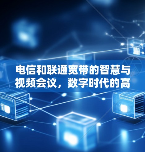 电信和联通宽带的智慧与视频会议,数字时代的高效解决方案 电信和联通宽带的智慧与视频会议,数字时代的高效解决方案
