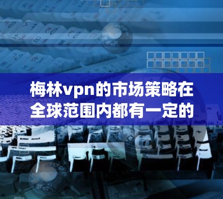 梅林vpn的市场策略在全球范围内都有一定的适应性,但具体的市场策略可能会因地区、文化、经济环境等而有所不同。因此,梅林vpn在不同国家的市场表现和竞争策略可能有所不同 梅林vpn的市场策略在全球范围内都有一定的适应性,但具体的市场策略可能会因地区、文化、经济环境等而有所不同。因此,梅林vpn在不同国家的市场表现和竞争策略可能有所不同