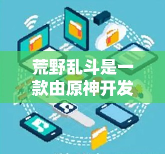 荒野乱斗是一款由原神开发的多人在线游戏,玩家可以通过游戏内的ones功能来增强游戏体验,例如增加背景音、音效、战斗效果等。此外,游戏还可能提供一些特殊功能,如隐藏某些内容或关卡提示 荒野乱斗是一款由原神开发的多人在线游戏,玩家可以通过游戏内的ones功能来增强游戏体验,例如增加背景音、音效、战斗效果等。此外,游戏还可能提供一些特殊功能,如隐藏某些内容或关卡提示