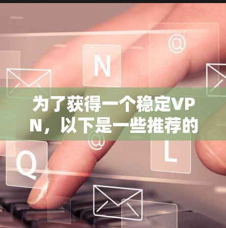 为了获得一个稳定VPN,以下是一些推荐的VPN服务和平台 为了获得一个稳定VPN,以下是一些推荐的VPN服务和平台