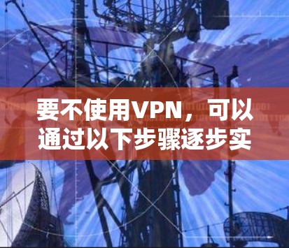 要不使用VPN,可以通过以下步骤逐步实现 要不使用VPN,可以通过以下步骤逐步实现