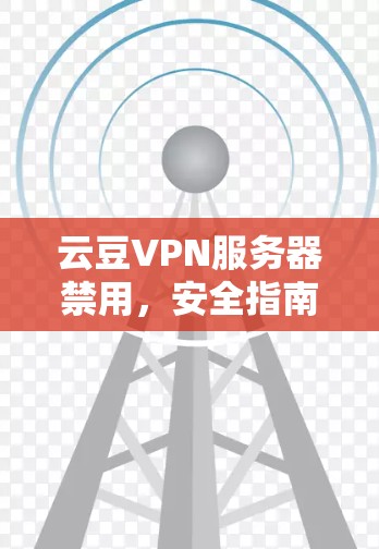 云豆VPN服务器禁用,安全指南与实用技巧 云豆VPN服务器禁用,安全指南与实用技巧