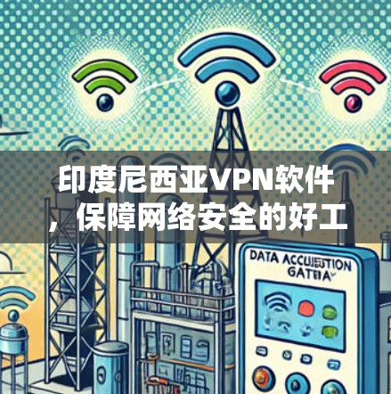 印度尼西亚VPN软件,保障网络安全的好工具 印度尼西亚VPN软件,保障网络安全的好工具