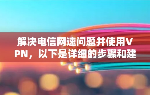 解决电信网速问题并使用VPN,以下是详细的步骤和建议 解决电信网速问题并使用VPN,以下是详细的步骤和建议