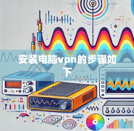 安装电脑vpn的步骤如下 安装电脑vpn的步骤如下