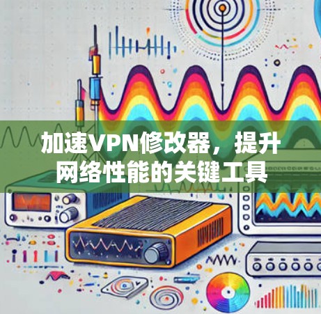 加速VPN修改器,提升网络性能的关键工具 加速VPN修改器,提升网络性能的关键工具