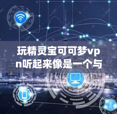 玩精灵宝可可梦vpn听起来像是一个与精灵相关的游戏,可能结合了动作和战斗元素。以下是关于这个游戏的一些初步信息 玩精灵宝可可梦vpn听起来像是一个与精灵相关的游戏,可能结合了动作和战斗元素。以下是关于这个游戏的一些初步信息