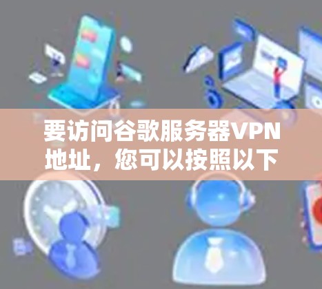 要访问谷歌服务器VPN地址,您可以按照以下步骤进行 要访问谷歌服务器VPN地址,您可以按照以下步骤进行
