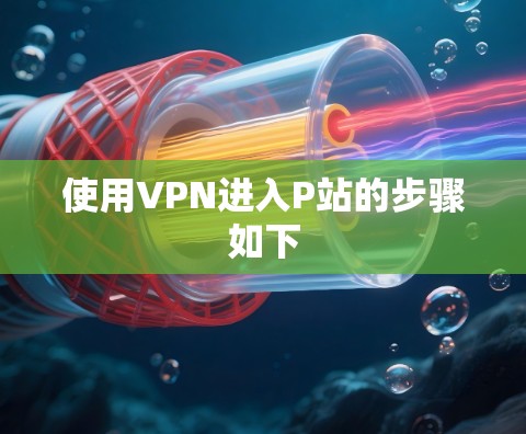 使用VPN进入P站的步骤如下 使用VPN进入P站的步骤如下
