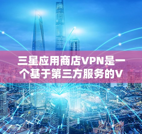 三星应用商店VPN是一个基于第三方服务的VPN功能,专为用户提供安全访问外部网络的解决方案。以下是关于三星应用商店VPN的详细信息 三星应用商店VPN是一个基于第三方服务的VPN功能,专为用户提供安全访问外部网络的解决方案。以下是关于三星应用商店VPN的详细信息