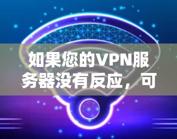 如果您的VPN服务器没有反应,可能的原因包括以下几点 如果您的VPN服务器没有反应,可能的原因包括以下几点