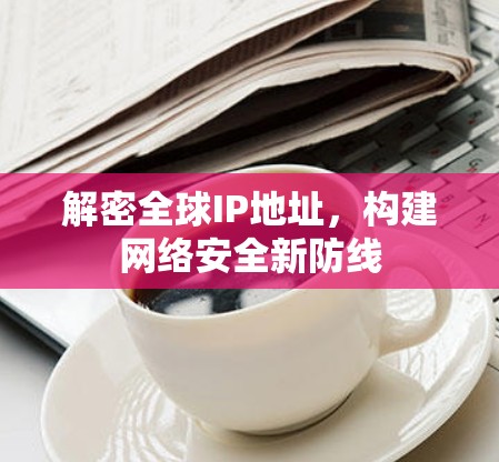 解密全球IP地址,构建网络安全新防线 解密全球IP地址,构建网络安全新防线