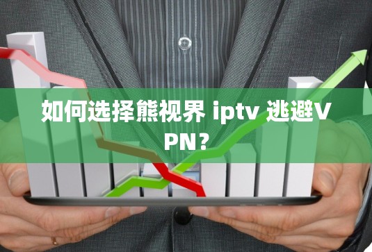 如何选择熊视界 iptv 逃避VPN？