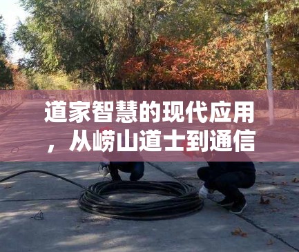 道家智慧的现代应用,从崂山道士到通信技术的智慧结晶 道家智慧的现代应用,从崂山道士到通信技术的智慧结晶